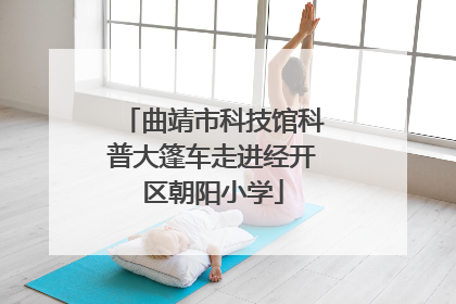 曲靖市科技馆科普大篷车走进经开区朝阳小学